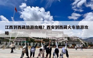 江西到西藏旅游攻略？西安到西藏火车旅游攻略