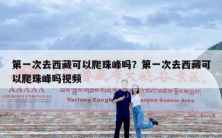 第一次去西藏可以爬珠峰吗？第一次去西藏可以爬珠峰吗视频