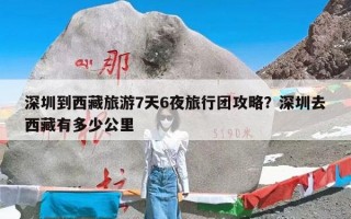 深圳到西藏旅游7天6夜旅行团攻略？深圳去西藏有多少公里