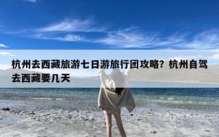 杭州去西藏旅游七日游旅行团攻略？杭州自驾去西藏要几天