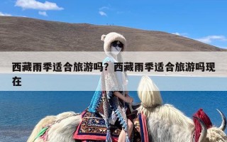 西藏雨季适合旅游吗？西藏雨季适合旅游吗现在