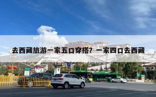 去西藏旅游一家五口穿搭？一家四口去西藏