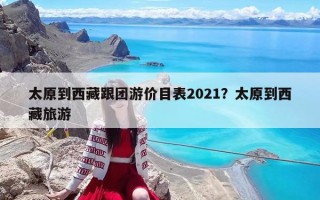 太原到西藏跟团游价目表2021？太原到西藏旅游