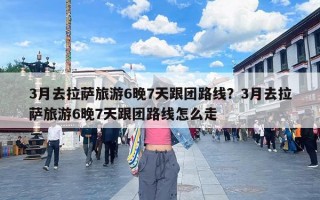 3月去拉萨旅游6晚7天跟团路线？3月去拉萨旅游6晚7天跟团路线怎么走