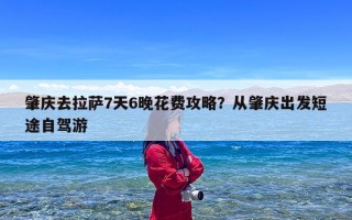 肇庆去拉萨7天6晚花费攻略？从肇庆出发短途自驾游