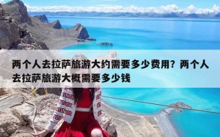 两个人去拉萨旅游大约需要多少费用？两个人去拉萨旅游大概需要多少钱