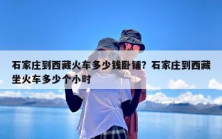 石家庄到西藏火车多少钱卧铺？石家庄到西藏坐火车多少个小时