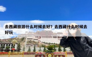 去西藏旅游什么时候去好？去西藏什么时候去好玩