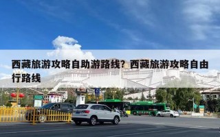西藏旅游攻略自助游路线？西藏旅游攻略自由行路线