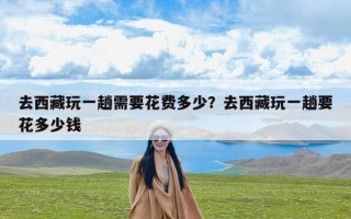 去西藏玩一趟需要花费多少？去西藏玩一趟要花多少钱