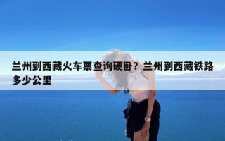 兰州到西藏火车票查询硬卧？兰州到西藏铁路多少公里