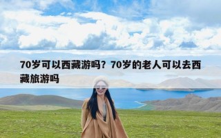 70岁可以西藏游吗？70岁的老人可以去西藏旅游吗