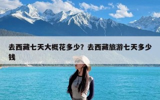 去西藏七天大概花多少？去西藏旅游七天多少钱