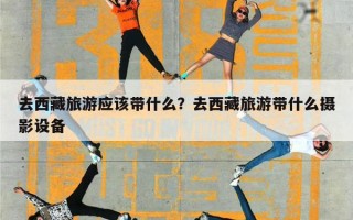 去西藏旅游应该带什么？去西藏旅游带什么摄影设备
