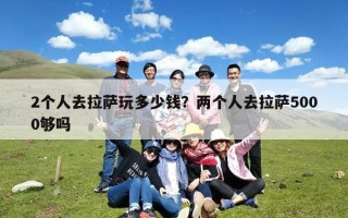 2个人去拉萨玩多少钱？两个人去拉萨5000够吗