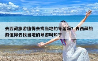 去西藏旅游值得去找当地的导游吗？去西藏旅游值得去找当地的导游吗知乎