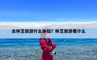 去林芝旅游什么体验？林芝旅游看什么