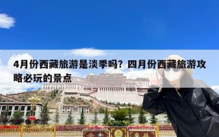4月份西藏旅游是淡季吗？四月份西藏旅游攻略必玩的景点