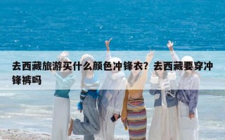 去西藏旅游买什么颜色冲锋衣？去西藏要穿冲锋裤吗
