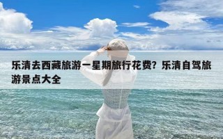 乐清去西藏旅游一星期旅行花费？乐清自驾旅游景点大全