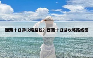 西藏十日游攻略路线？西藏十日游攻略路线图