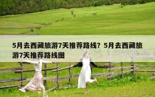 5月去西藏旅游7天推荐路线？5月去西藏旅游7天推荐路线图