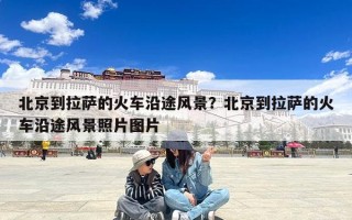 北京到拉萨的火车沿途风景？北京到拉萨的火车沿途风景照片图片