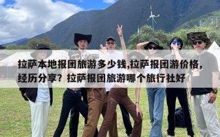 拉萨本地报团旅游多少钱,拉萨报团游价格,经历分享？拉萨报团旅游哪个旅行社好