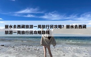 丽水去西藏旅游一周旅行团攻略？丽水去西藏旅游一周旅行团攻略路线