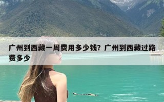 广州到西藏一周费用多少钱？广州到西藏过路费多少