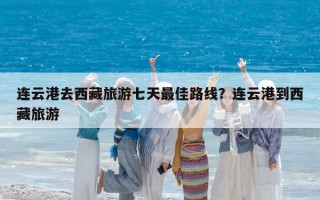 连云港去西藏旅游七天最佳路线？连云港到西藏旅游