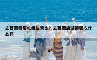 去西藏需要吃维生素么？去西藏旅游需要吃什么药