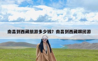 南昌到西藏旅游多少钱？南昌到西藏跟团游