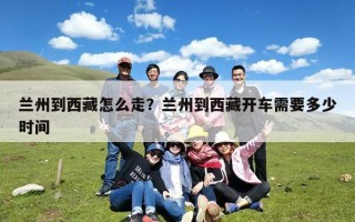 兰州到西藏怎么走？兰州到西藏开车需要多少时间