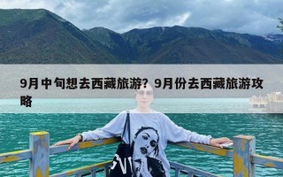 9月中旬想去西藏旅游？9月份去西藏旅游攻略
