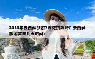 2025年去西藏旅游7天花费攻略？去西藏旅游需要几天时间?