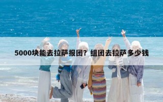 5000块能去拉萨报团？组团去拉萨多少钱