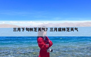 三月下旬林芝天气？三月底林芝天气