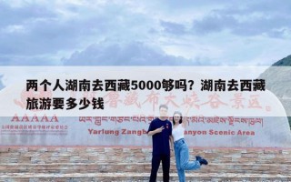 两个人湖南去西藏5000够吗？湖南去西藏旅游要多少钱
