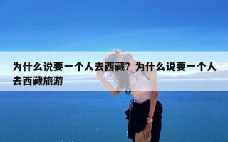 为什么说要一个人去西藏？为什么说要一个人去西藏旅游