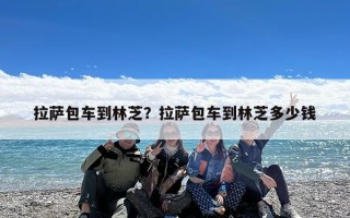 拉萨包车到林芝？拉萨包车到林芝多少钱