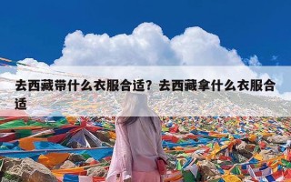 去西藏带什么衣服合适？去西藏拿什么衣服合适