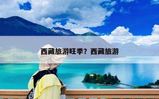 西藏旅游旺季？西藏旅游