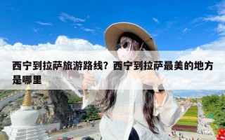 西宁到拉萨旅游路线？西宁到拉萨最美的地方是哪里