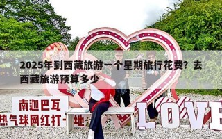 2025年到西藏旅游一个星期旅行花费？去西藏旅游预算多少