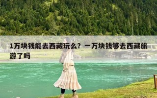 1万块钱能去西藏玩么？一万块钱够去西藏旅游了吗