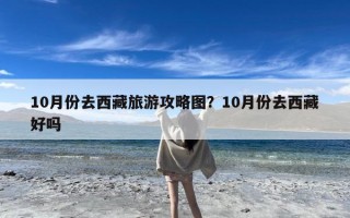 10月份去西藏旅游攻略图？10月份去西藏好吗