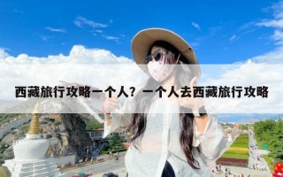 西藏旅行攻略一个人？一个人去西藏旅行攻略