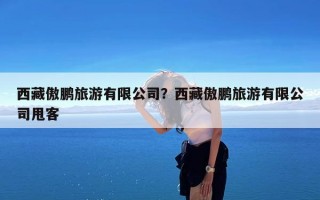 西藏傲鹏旅游有限公司？西藏傲鹏旅游有限公司甩客