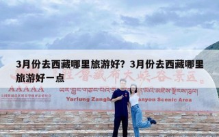 3月份去西藏哪里旅游好？3月份去西藏哪里旅游好一点